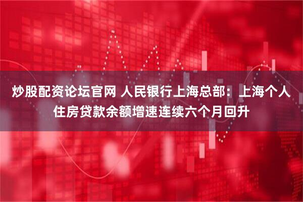 炒股配资论坛官网 人民银行上海总部：上海个人住房贷款余额增速连续六个月回升
