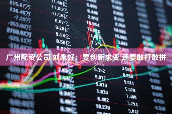 广州配资公司 刘永好：要创新求变 还要敢打敢拼