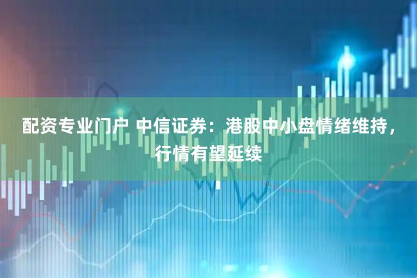 配资专业门户 中信证券：港股中小盘情绪维持，行情有望延续
