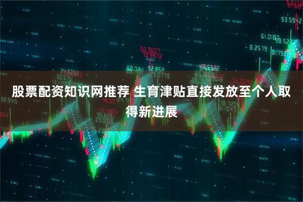 股票配资知识网推荐 生育津贴直接发放至个人取得新进展