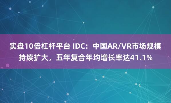 实盘10倍杠杆平台 IDC：中国AR/VR市场规模持续扩大，五年复合年均增长率达41.1%