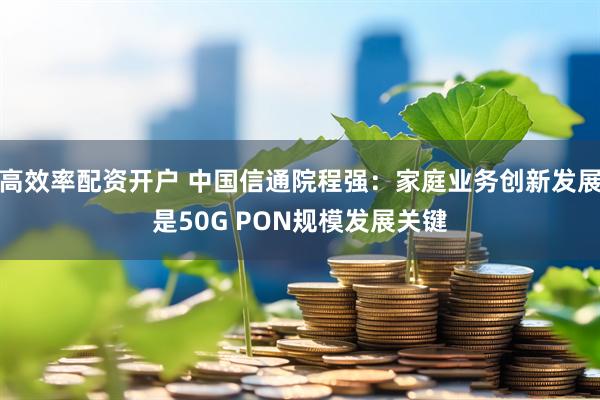 高效率配资开户 中国信通院程强：家庭业务创新发展是50G PON规模发展关键