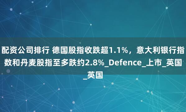 配资公司排行 德国股指收跌超1.1%，意大利银行指数和丹麦股指至多跌约2.8%_Defence_上市_英国