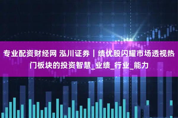 专业配资财经网 泓川证券｜绩优股闪耀市场透视热门板块的投资智慧_业绩_行业_能力