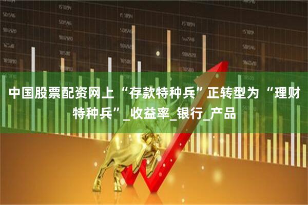 中国股票配资网上 “存款特种兵”正转型为 “理财特种兵”_收益率_银行_产品