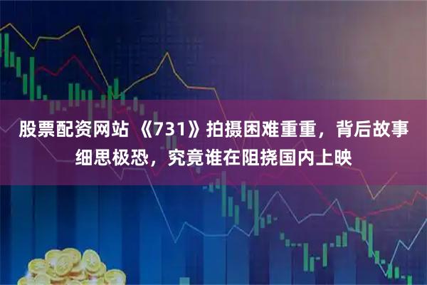 股票配资网站 《731》拍摄困难重重，背后故事细思极恐，究竟谁在阻挠国内上映