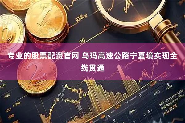专业的股票配资官网 乌玛高速公路宁夏境实现全线贯通