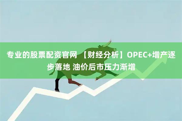 专业的股票配资官网 【财经分析】OPEC+增产逐步落地 油价后市压力渐增
