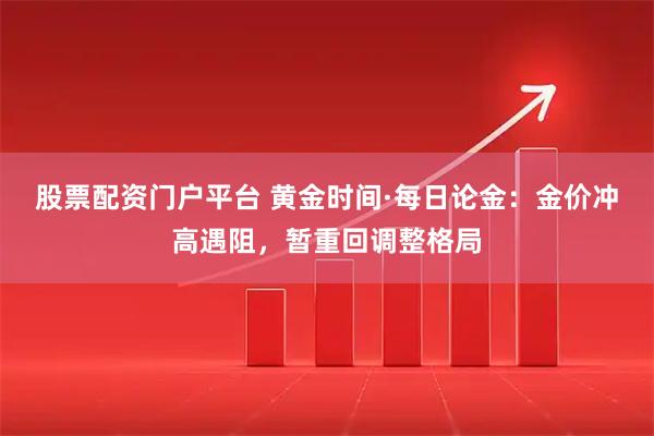 股票配资门户平台 黄金时间·每日论金：金价冲高遇阻，暂重回调整格局