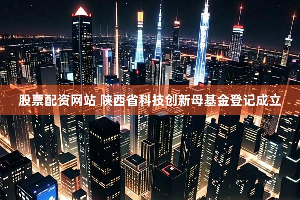 股票配资网站 陕西省科技创新母基金登记成立