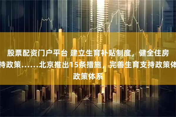 股票配资门户平台 建立生育补贴制度，健全住房支持政策……北京推出15条措施，完善生育支持政策体系