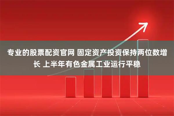专业的股票配资官网 固定资产投资保持两位数增长 上半年有色金属工业运行平稳