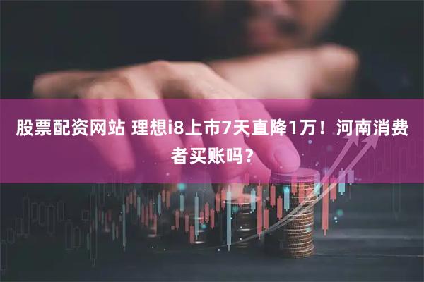 股票配资网站 理想i8上市7天直降1万！河南消费者买账吗？