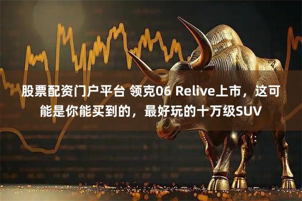 股票配资门户平台 领克06 Relive上市，这可能是你能买到的，最好玩的十万级SUV