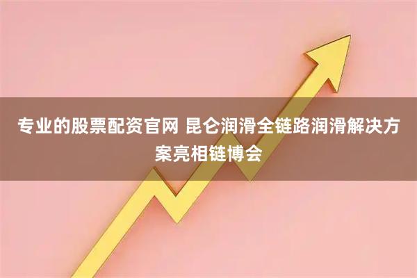 专业的股票配资官网 昆仑润滑全链路润滑解决方案亮相链博会