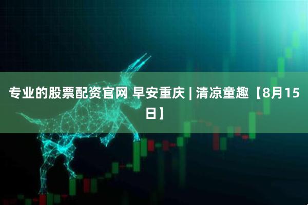专业的股票配资官网 早安重庆 | 清凉童趣【8月15日】