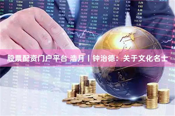 股票配资门户平台 浩月丨钟治德：关于文化名士