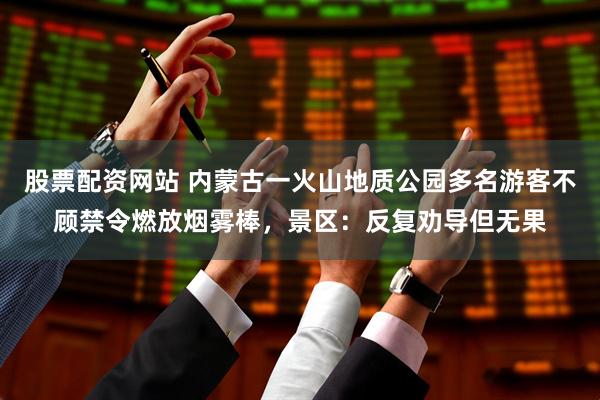 股票配资网站 内蒙古一火山地质公园多名游客不顾禁令燃放烟雾棒，景区：反复劝导但无果