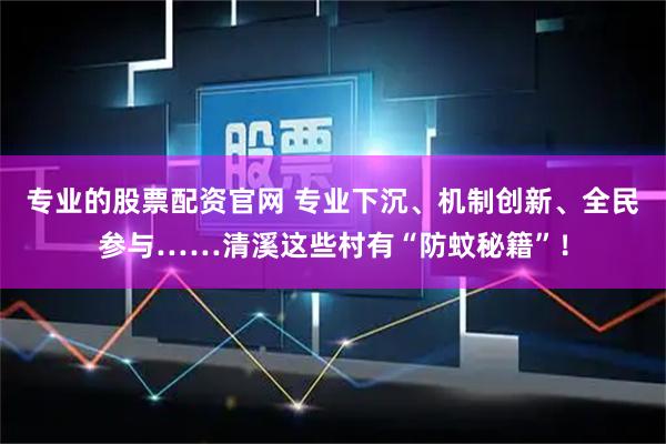 专业的股票配资官网 专业下沉、机制创新、全民参与……清溪这些村有“防蚊秘籍”！
