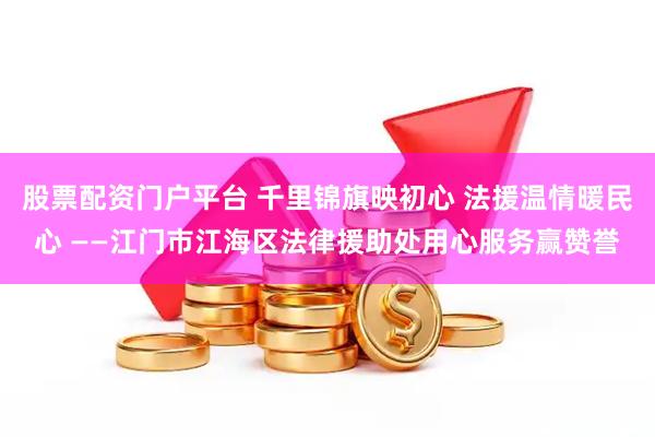 股票配资门户平台 千里锦旗映初心 法援温情暖民心 ——江门市江海区法律援助处用心服务赢赞誉