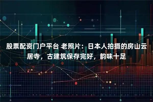 股票配资门户平台 老照片：日本人拍摄的房山云居寺，古建筑保存完好，韵味十足