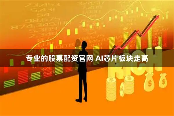 专业的股票配资官网 AI芯片板块走高