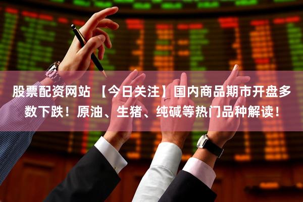 股票配资网站 【今日关注】国内商品期市开盘多数下跌！原油、生猪、纯碱等热门品种解读！