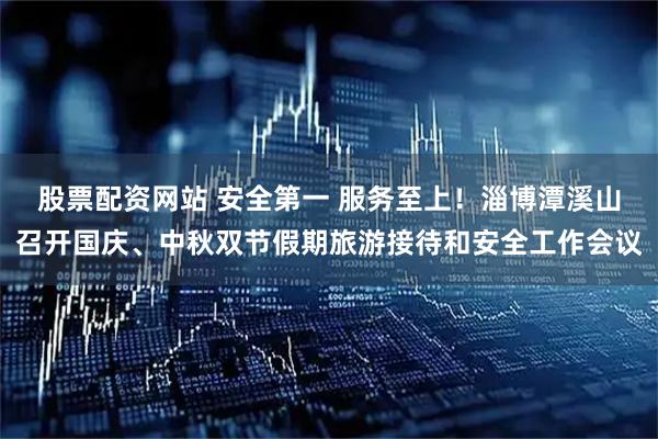 股票配资网站 安全第一 服务至上！淄博潭溪山召开国庆、中秋双节假期旅游接待和安全工作会议