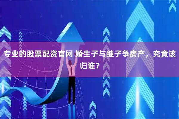 专业的股票配资官网 婚生子与继子争房产,究竟该归谁?