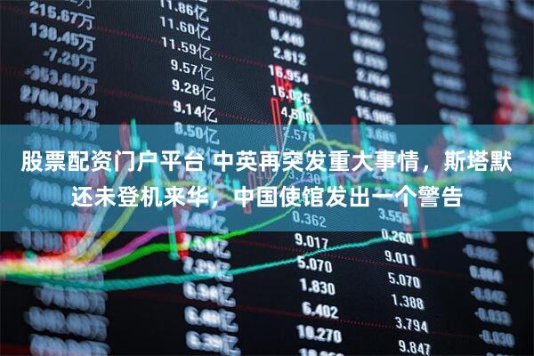 股票配资门户平台 中英再突发重大事情,斯塔默还未登机来华,中国使馆发出一个警告