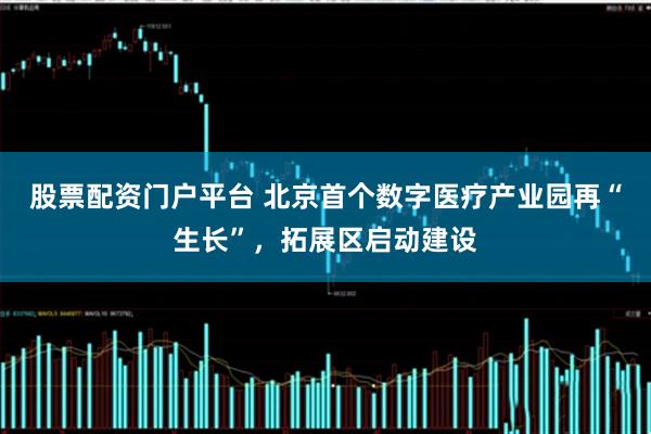 股票配资门户平台 北京首个数字医疗产业园再“生长”,拓展区启动建设