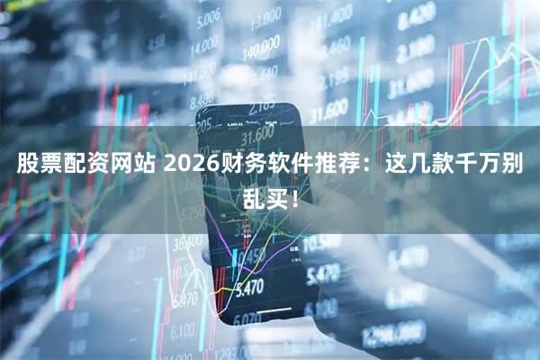 股票配资网站 2026财务软件推荐:这几款千万别乱买!