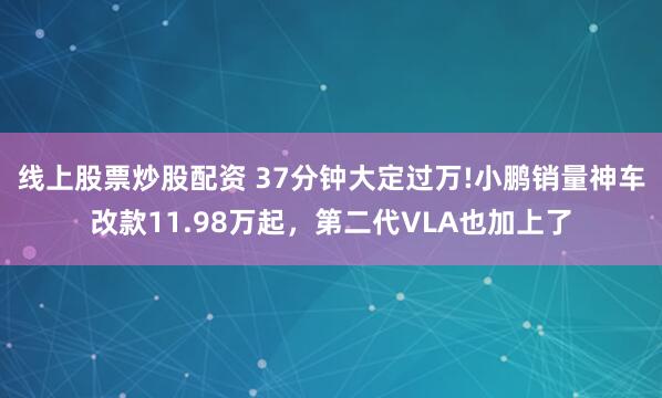 线上股票炒股配资 37分钟大定过万!小鹏销量神车改款11.98万起，第二代VLA也加上了