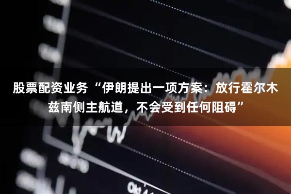 股票配资业务 “伊朗提出一项方案：放行霍尔木兹南侧主航道，不会受到任何阻碍”