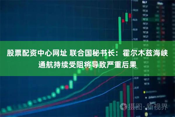 股票配资中心网址 联合国秘书长：霍尔木兹海峡通航持续受阻将导致严重后果