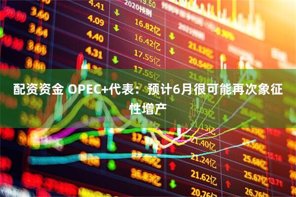 配资资金 OPEC+代表：预计6月很可能再次象征性增产
