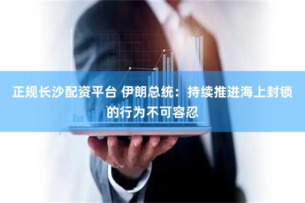 正规长沙配资平台 伊朗总统：持续推进海上封锁的行为不可容忍