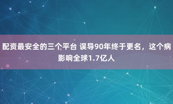 配资最安全的三个平台 误导90年终于更名，这个病影响全球1.7亿人
