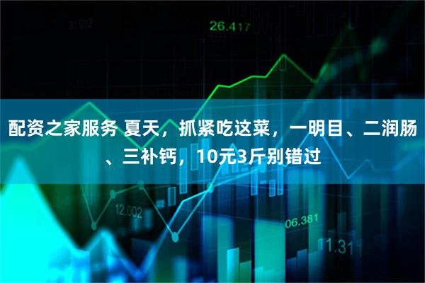 配资之家服务 夏天，抓紧吃这菜，一明目、二润肠、三补钙，10元3斤别错过