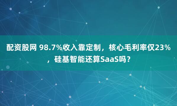 配资股网 98.7%收入靠定制，核心毛利率仅23%，硅基智能还算SaaS吗？