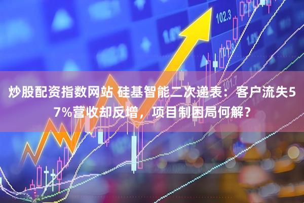 炒股配资指数网站 硅基智能二次递表：客户流失57%营收却反增，项目制困局何解？